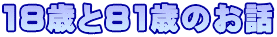 18歳と81歳のお話