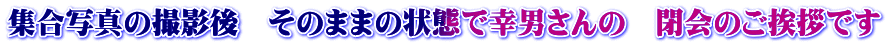 集合写真の撮影後　そのままの状態で幸男さんの　閉会のご挨拶です