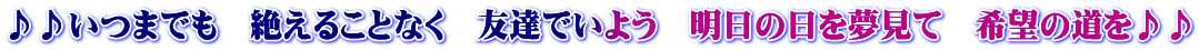 ♪♪いつまでも　絶えることなく　友達でいよう　明日の日を夢見て　希望の道を♪♪