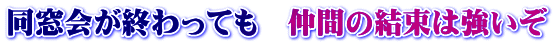 同窓会が終わっても　仲間の結束は強いぞ